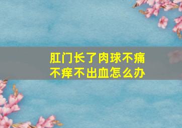 肛门长了肉球不痛不痒不出血怎么办