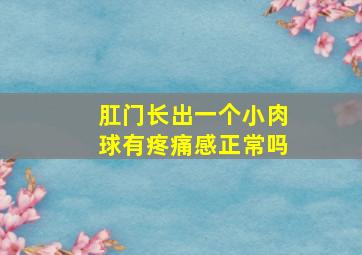 肛门长出一个小肉球有疼痛感正常吗