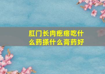 肛门长肉疙瘩吃什么药搽什么膏药好