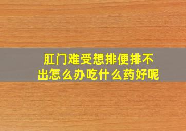 肛门难受想排便排不出怎么办吃什么药好呢