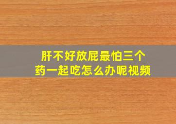 肝不好放屁最怕三个药一起吃怎么办呢视频