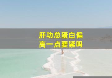 肝功总蛋白偏高一点要紧吗