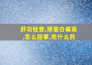 肝功检查,球蛋白偏高,怎么回事,吃什么药