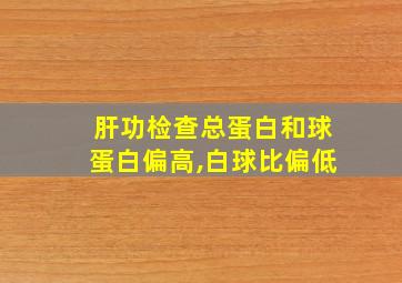 肝功检查总蛋白和球蛋白偏高,白球比偏低