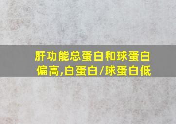 肝功能总蛋白和球蛋白偏高,白蛋白/球蛋白低