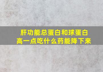 肝功能总蛋白和球蛋白高一点吃什么药能降下来