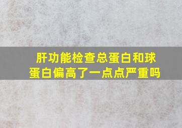 肝功能检查总蛋白和球蛋白偏高了一点点严重吗