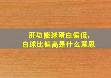 肝功能球蛋白偏低,白球比偏高是什么意思