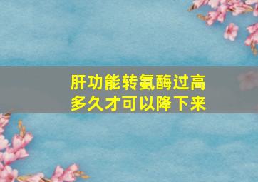 肝功能转氨酶过高多久才可以降下来