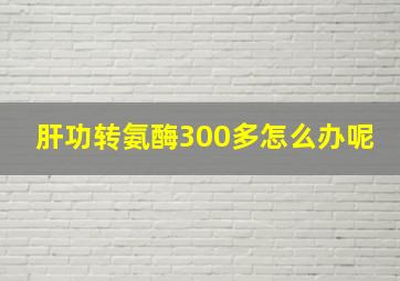 肝功转氨酶300多怎么办呢