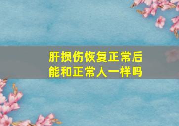 肝损伤恢复正常后能和正常人一样吗