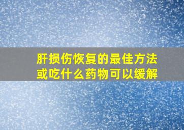 肝损伤恢复的最佳方法或吃什么药物可以缓解