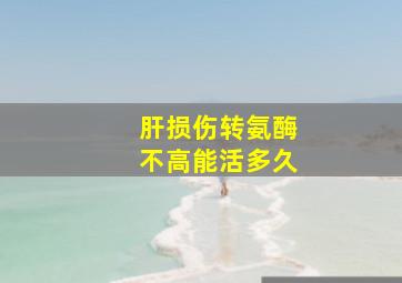 肝损伤转氨酶不高能活多久