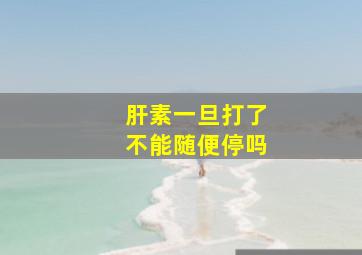 肝素一旦打了不能随便停吗