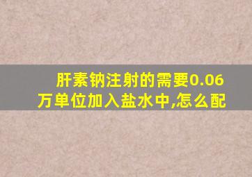 肝素钠注射的需要0.06万单位加入盐水中,怎么配