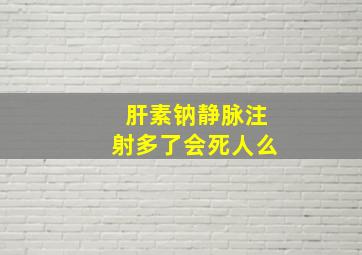 肝素钠静脉注射多了会死人么