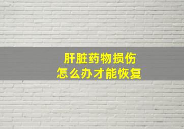 肝脏药物损伤怎么办才能恢复