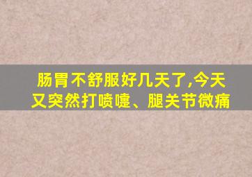 肠胃不舒服好几天了,今天又突然打喷嚏、腿关节微痛