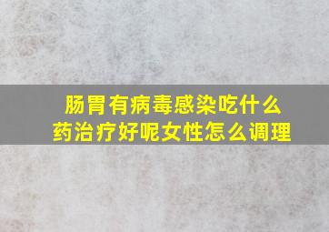 肠胃有病毒感染吃什么药治疗好呢女性怎么调理