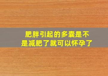 肥胖引起的多囊是不是减肥了就可以怀孕了