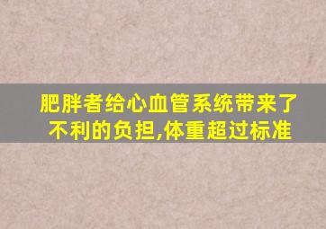 肥胖者给心血管系统带来了不利的负担,体重超过标准