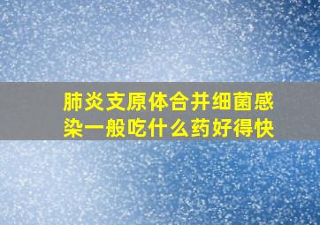 肺炎支原体合并细菌感染一般吃什么药好得快