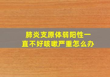 肺炎支原体弱阳性一直不好咳嗽严重怎么办