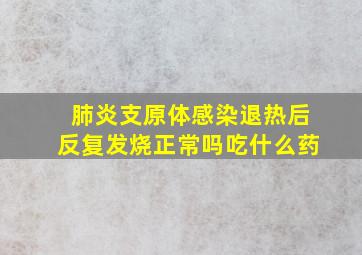 肺炎支原体感染退热后反复发烧正常吗吃什么药