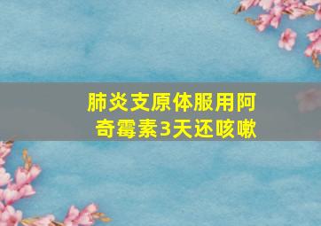 肺炎支原体服用阿奇霉素3天还咳嗽