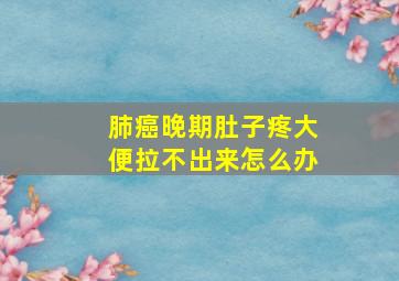 肺癌晚期肚子疼大便拉不出来怎么办