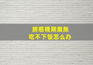 肺癌晚期腹胀吃不下饭怎么办