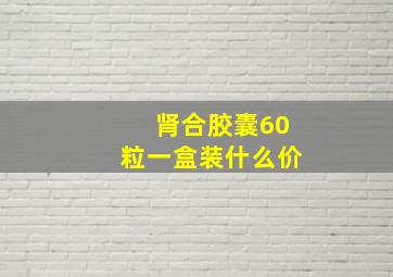 肾合胶囊60粒一盒装什么价