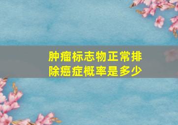 肿瘤标志物正常排除癌症概率是多少