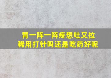 胃一阵一阵疼想吐又拉稀用打针吗还是吃药好呢