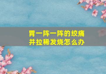 胃一阵一阵的绞痛并拉稀发烧怎么办