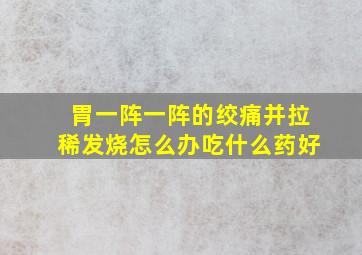 胃一阵一阵的绞痛并拉稀发烧怎么办吃什么药好