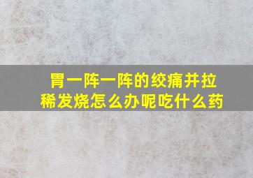 胃一阵一阵的绞痛并拉稀发烧怎么办呢吃什么药