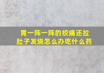 胃一阵一阵的绞痛还拉肚子发烧怎么办吃什么药