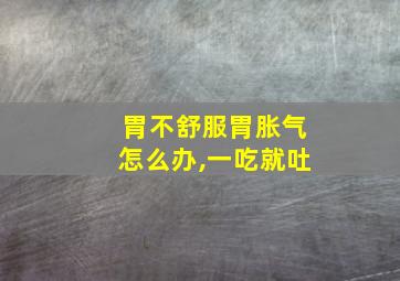 胃不舒服胃胀气怎么办,一吃就吐