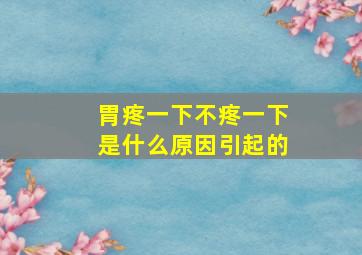 胃疼一下不疼一下是什么原因引起的