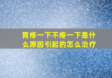 胃疼一下不疼一下是什么原因引起的怎么治疗