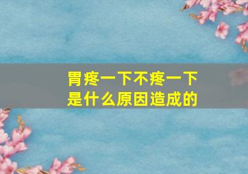 胃疼一下不疼一下是什么原因造成的