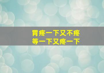 胃疼一下又不疼等一下又疼一下