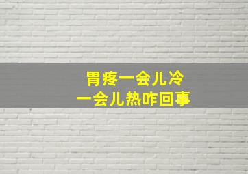 胃疼一会儿冷一会儿热咋回事