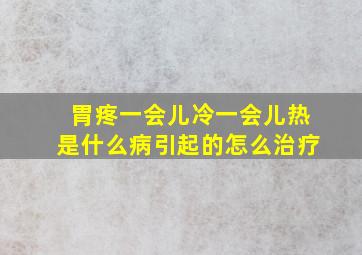 胃疼一会儿冷一会儿热是什么病引起的怎么治疗