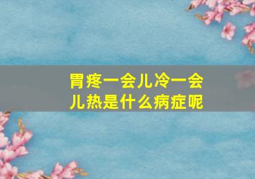 胃疼一会儿冷一会儿热是什么病症呢