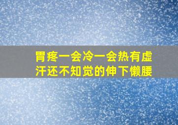 胃疼一会冷一会热有虚汗还不知觉的伸下懒腰