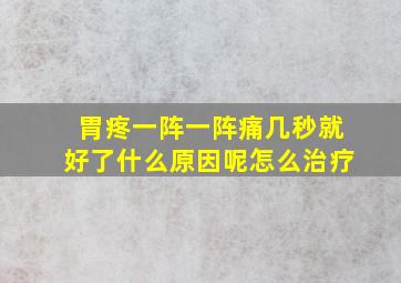 胃疼一阵一阵痛几秒就好了什么原因呢怎么治疗