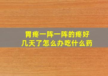 胃疼一阵一阵的疼好几天了怎么办吃什么药