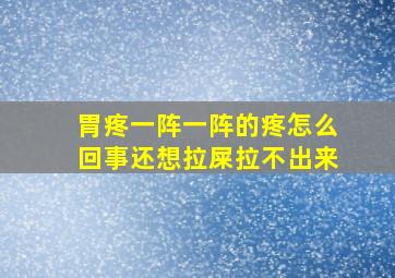 胃疼一阵一阵的疼怎么回事还想拉屎拉不出来